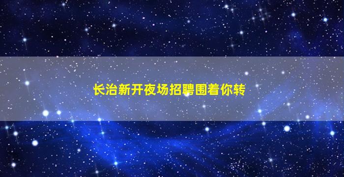 长治新开夜场招聘围着你转