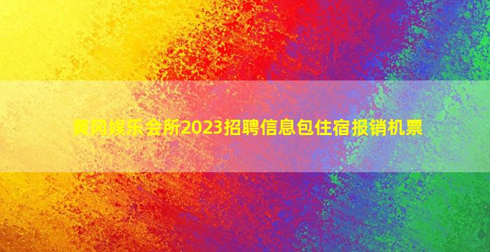 黄冈娱乐会所2023招聘信息包住宿报销机票